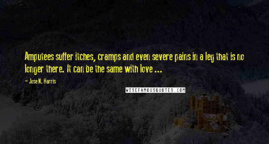 Jose N. Harris Quotes: Amputees suffer itches, cramps and even severe pains in a leg that is no longer there. It can be the same with love ...