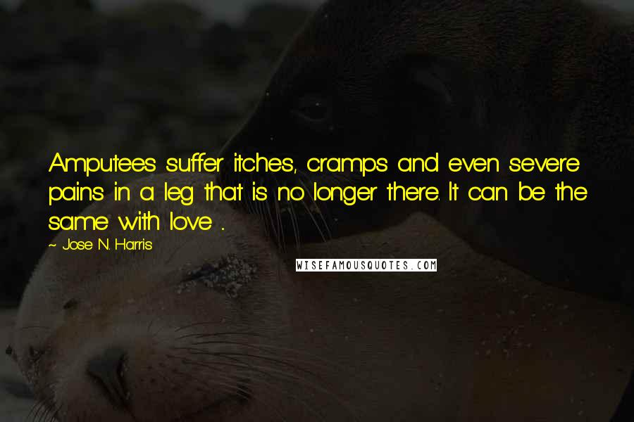 Jose N. Harris Quotes: Amputees suffer itches, cramps and even severe pains in a leg that is no longer there. It can be the same with love ...