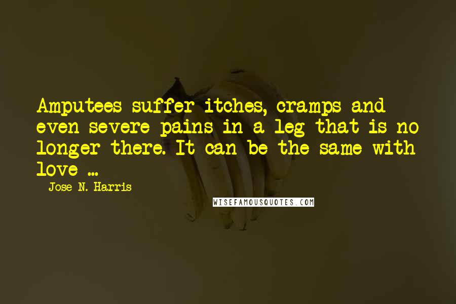 Jose N. Harris Quotes: Amputees suffer itches, cramps and even severe pains in a leg that is no longer there. It can be the same with love ...