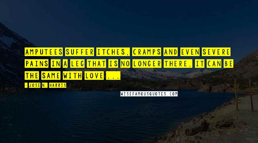 Jose N. Harris Quotes: Amputees suffer itches, cramps and even severe pains in a leg that is no longer there. It can be the same with love ...