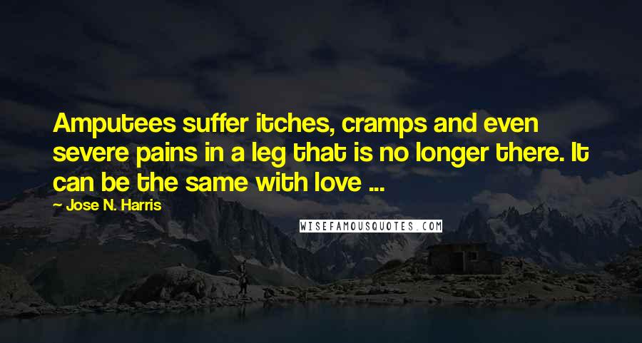 Jose N. Harris Quotes: Amputees suffer itches, cramps and even severe pains in a leg that is no longer there. It can be the same with love ...