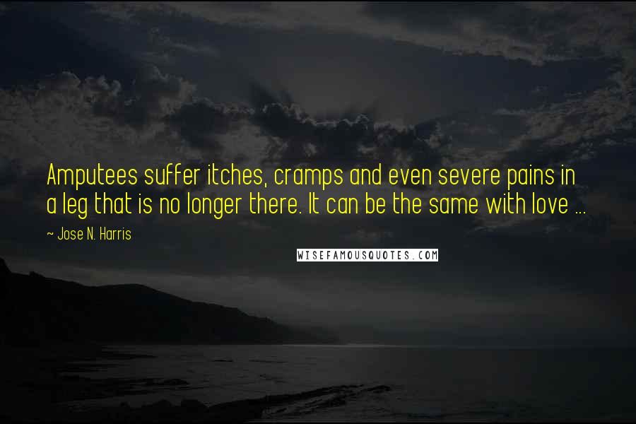 Jose N. Harris Quotes: Amputees suffer itches, cramps and even severe pains in a leg that is no longer there. It can be the same with love ...