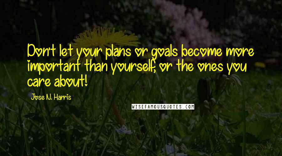 Jose N. Harris Quotes: Don't let your plans or goals become more important than yourself, or the ones you care about!