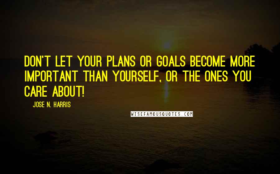 Jose N. Harris Quotes: Don't let your plans or goals become more important than yourself, or the ones you care about!