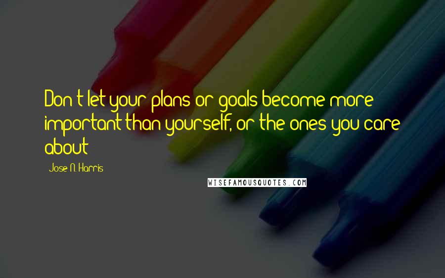 Jose N. Harris Quotes: Don't let your plans or goals become more important than yourself, or the ones you care about!