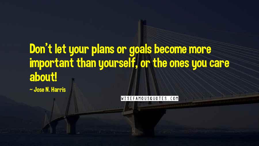 Jose N. Harris Quotes: Don't let your plans or goals become more important than yourself, or the ones you care about!