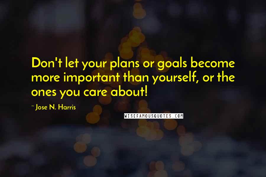 Jose N. Harris Quotes: Don't let your plans or goals become more important than yourself, or the ones you care about!