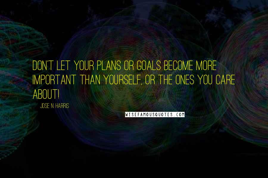 Jose N. Harris Quotes: Don't let your plans or goals become more important than yourself, or the ones you care about!