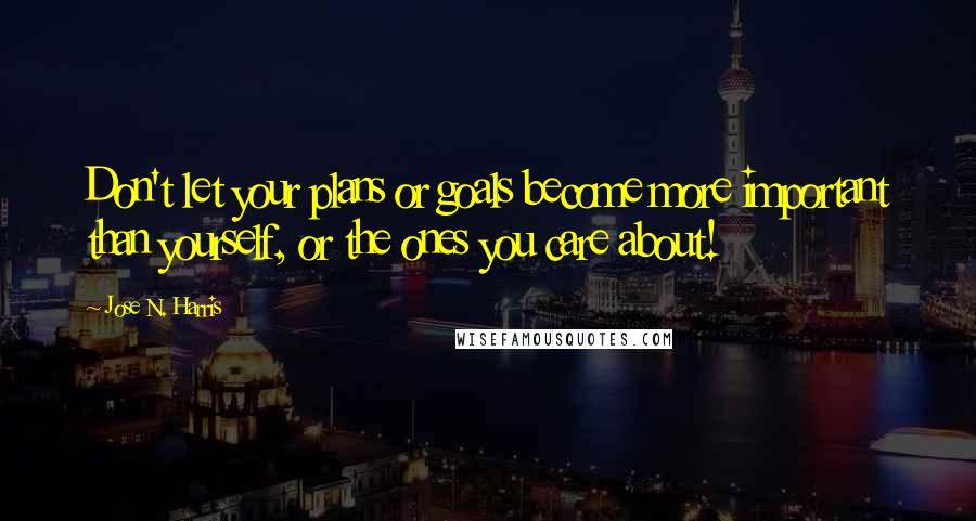 Jose N. Harris Quotes: Don't let your plans or goals become more important than yourself, or the ones you care about!