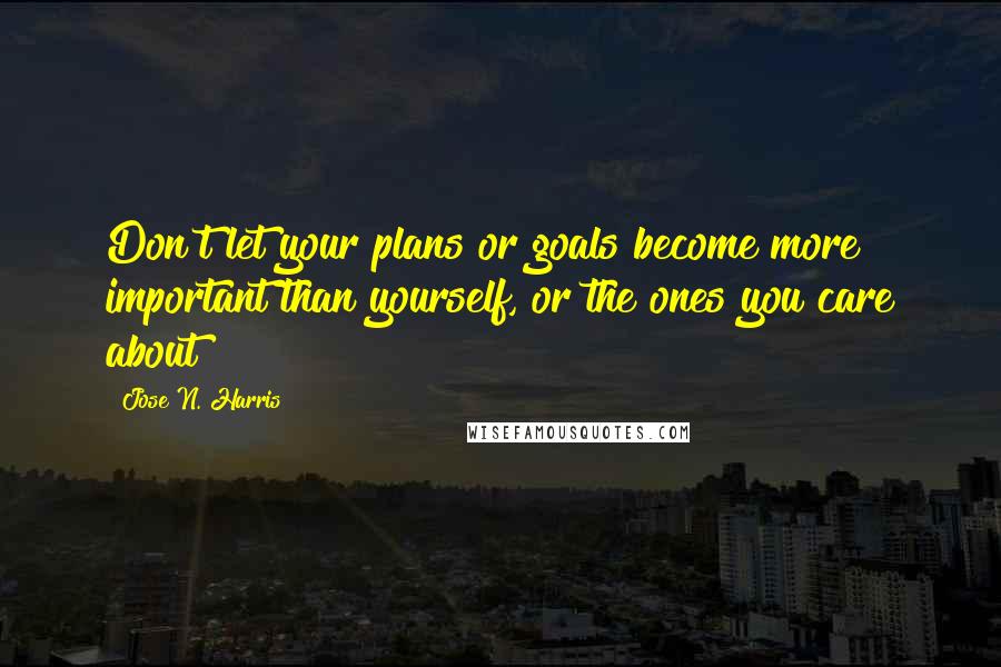 Jose N. Harris Quotes: Don't let your plans or goals become more important than yourself, or the ones you care about!