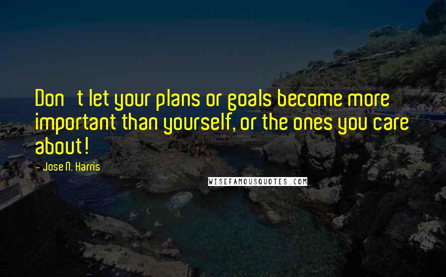 Jose N. Harris Quotes: Don't let your plans or goals become more important than yourself, or the ones you care about!