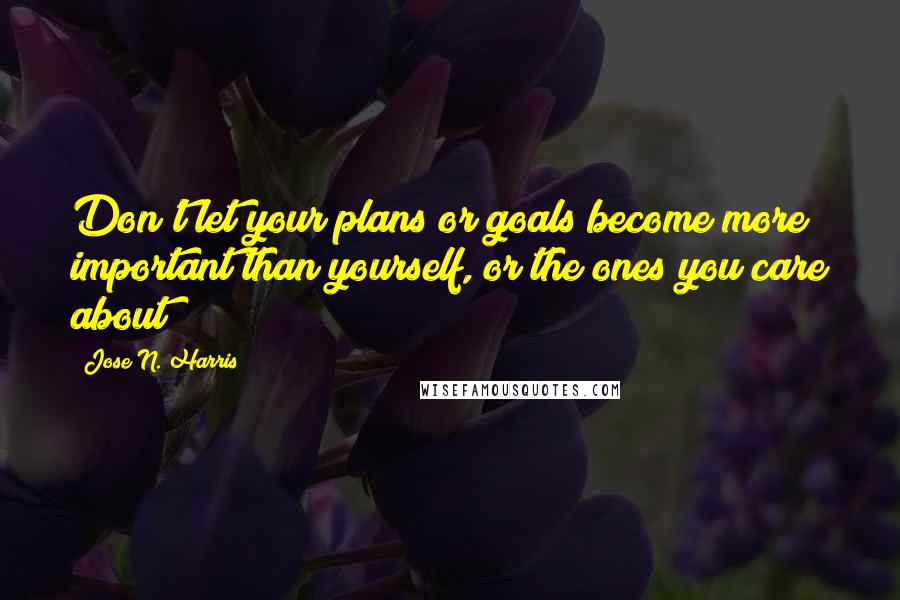 Jose N. Harris Quotes: Don't let your plans or goals become more important than yourself, or the ones you care about!