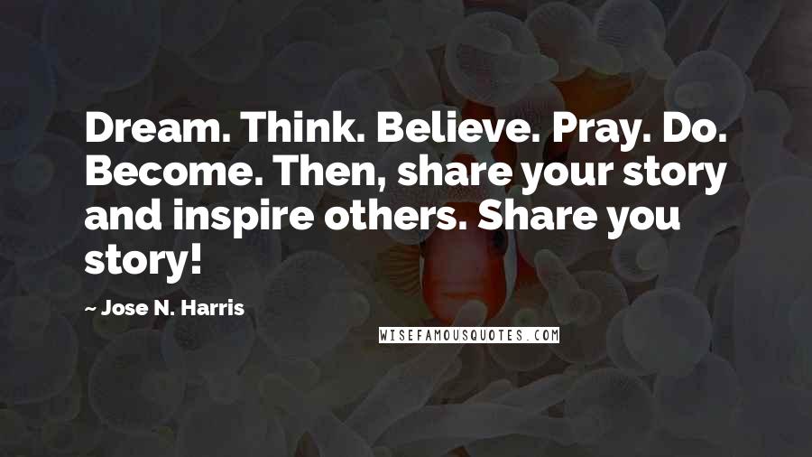 Jose N. Harris Quotes: Dream. Think. Believe. Pray. Do. Become. Then, share your story and inspire others. Share you story!