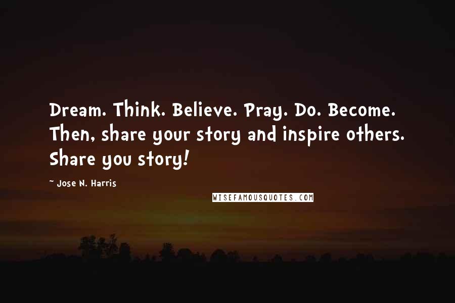 Jose N. Harris Quotes: Dream. Think. Believe. Pray. Do. Become. Then, share your story and inspire others. Share you story!