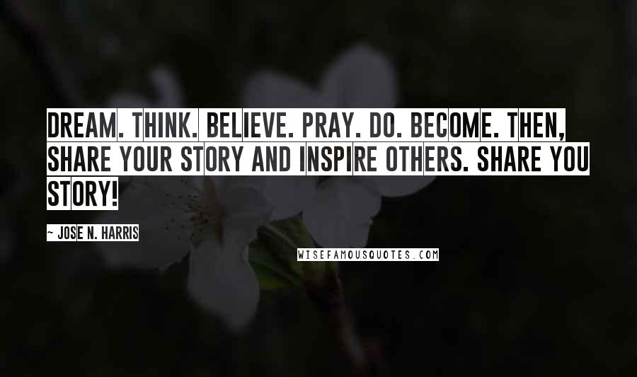 Jose N. Harris Quotes: Dream. Think. Believe. Pray. Do. Become. Then, share your story and inspire others. Share you story!