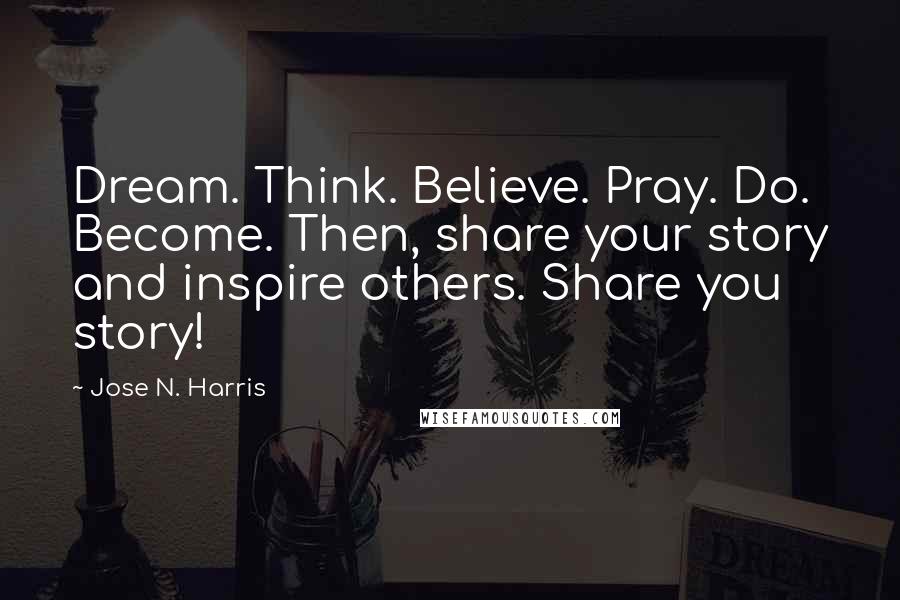 Jose N. Harris Quotes: Dream. Think. Believe. Pray. Do. Become. Then, share your story and inspire others. Share you story!