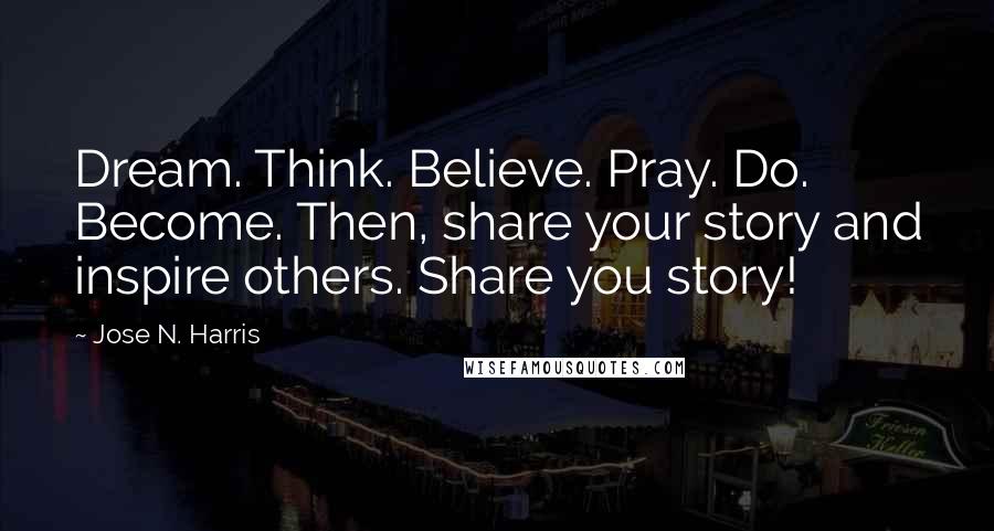 Jose N. Harris Quotes: Dream. Think. Believe. Pray. Do. Become. Then, share your story and inspire others. Share you story!