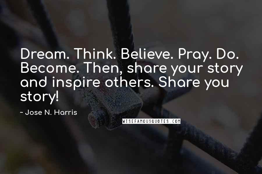 Jose N. Harris Quotes: Dream. Think. Believe. Pray. Do. Become. Then, share your story and inspire others. Share you story!