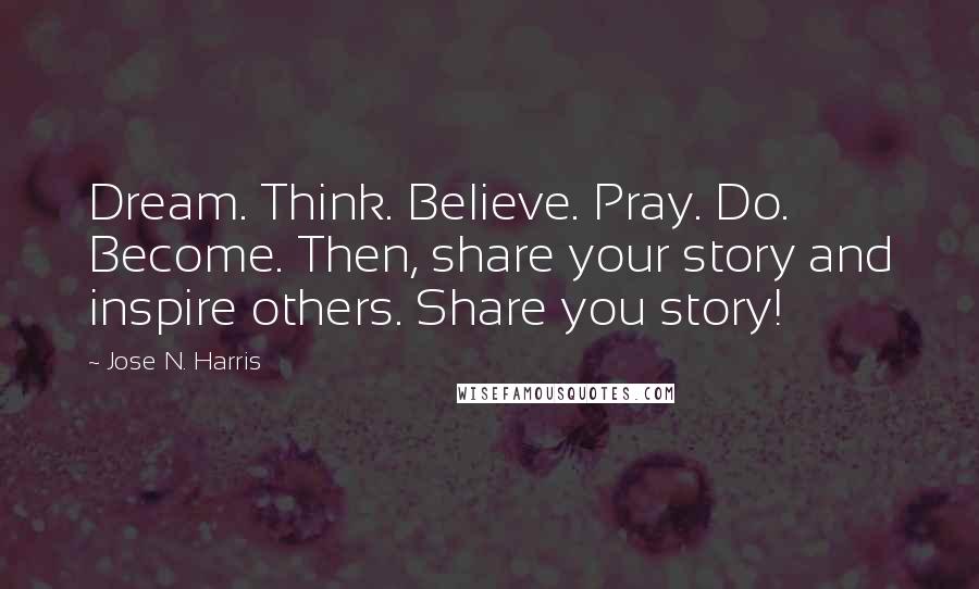 Jose N. Harris Quotes: Dream. Think. Believe. Pray. Do. Become. Then, share your story and inspire others. Share you story!