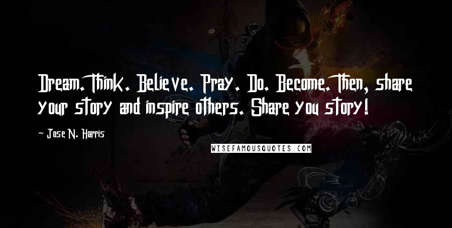 Jose N. Harris Quotes: Dream. Think. Believe. Pray. Do. Become. Then, share your story and inspire others. Share you story!