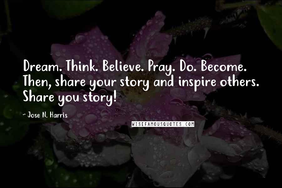 Jose N. Harris Quotes: Dream. Think. Believe. Pray. Do. Become. Then, share your story and inspire others. Share you story!