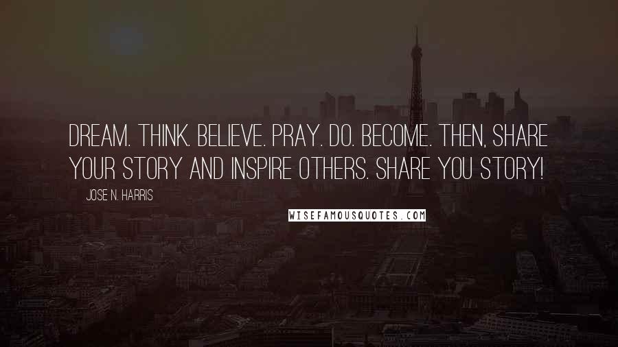 Jose N. Harris Quotes: Dream. Think. Believe. Pray. Do. Become. Then, share your story and inspire others. Share you story!