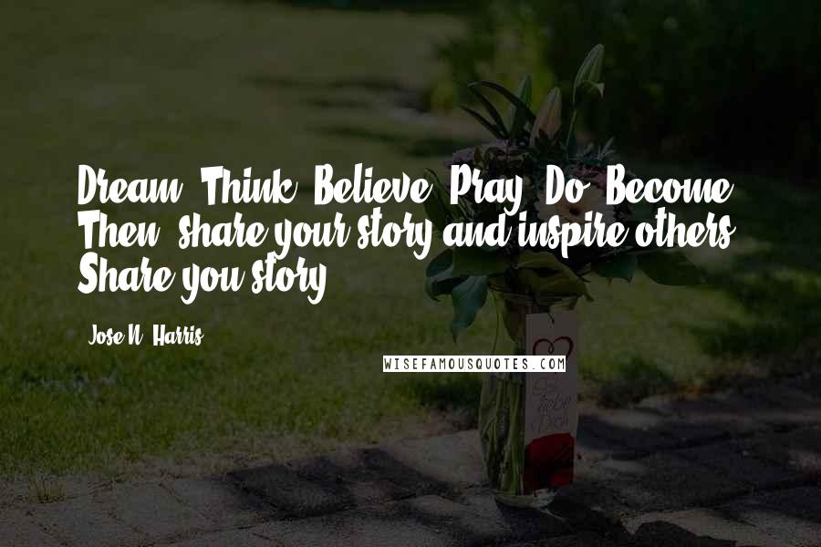 Jose N. Harris Quotes: Dream. Think. Believe. Pray. Do. Become. Then, share your story and inspire others. Share you story!