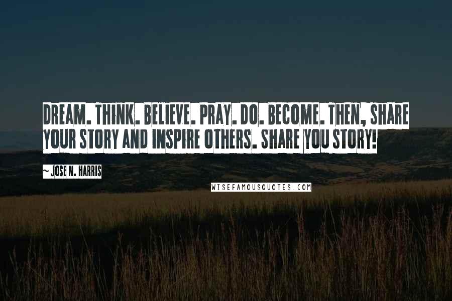 Jose N. Harris Quotes: Dream. Think. Believe. Pray. Do. Become. Then, share your story and inspire others. Share you story!