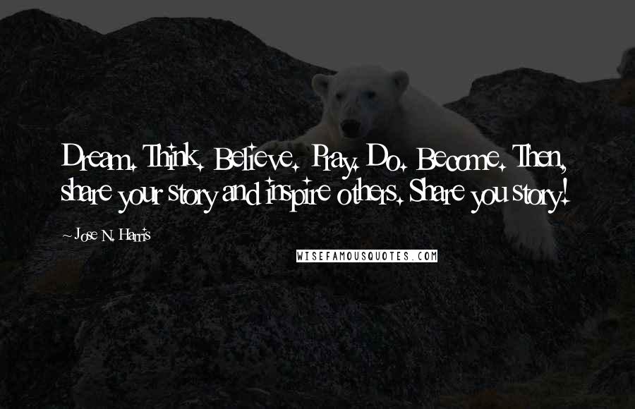 Jose N. Harris Quotes: Dream. Think. Believe. Pray. Do. Become. Then, share your story and inspire others. Share you story!