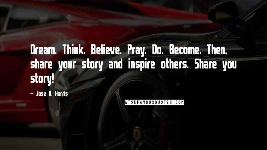 Jose N. Harris Quotes: Dream. Think. Believe. Pray. Do. Become. Then, share your story and inspire others. Share you story!