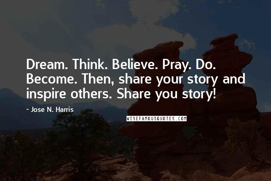 Jose N. Harris Quotes: Dream. Think. Believe. Pray. Do. Become. Then, share your story and inspire others. Share you story!