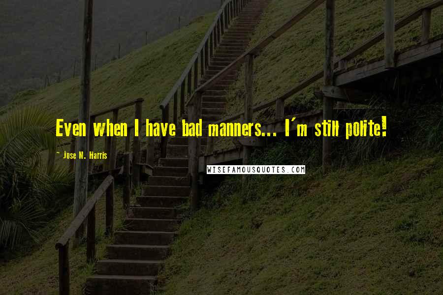 Jose N. Harris Quotes: Even when I have bad manners... I'm still polite!