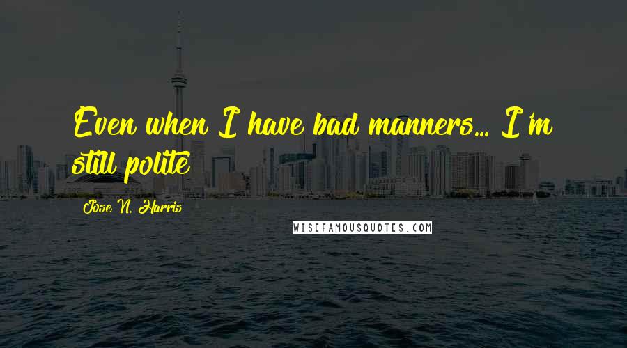 Jose N. Harris Quotes: Even when I have bad manners... I'm still polite!