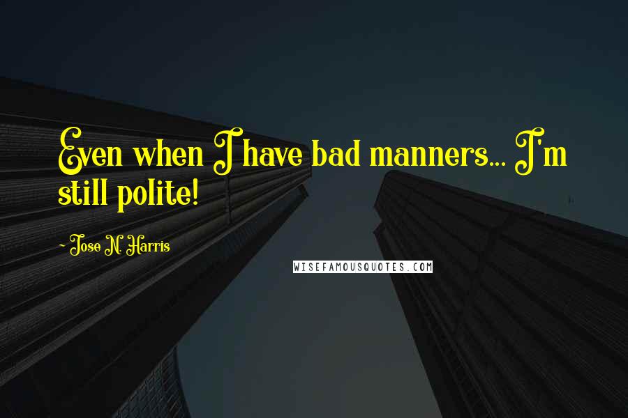 Jose N. Harris Quotes: Even when I have bad manners... I'm still polite!