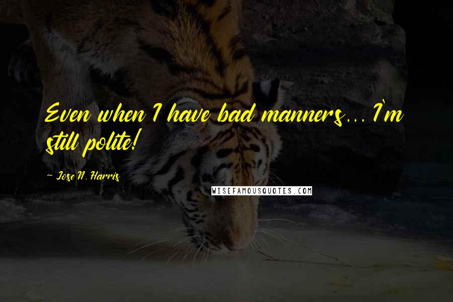 Jose N. Harris Quotes: Even when I have bad manners... I'm still polite!