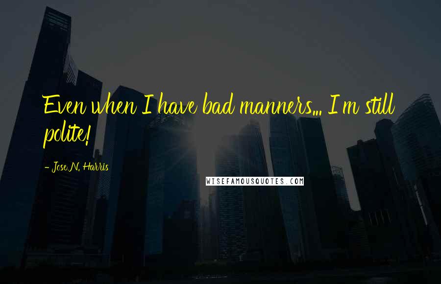 Jose N. Harris Quotes: Even when I have bad manners... I'm still polite!