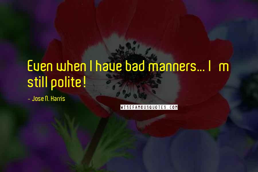 Jose N. Harris Quotes: Even when I have bad manners... I'm still polite!