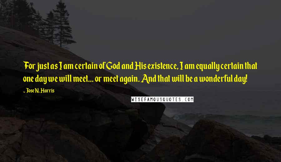 Jose N. Harris Quotes: For just as I am certain of God and His existence, I am equally certain that one day we will meet... or meet again. And that will be a wonderful day!