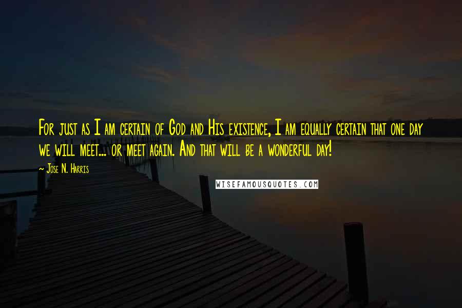 Jose N. Harris Quotes: For just as I am certain of God and His existence, I am equally certain that one day we will meet... or meet again. And that will be a wonderful day!