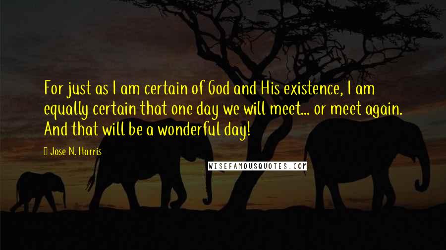 Jose N. Harris Quotes: For just as I am certain of God and His existence, I am equally certain that one day we will meet... or meet again. And that will be a wonderful day!