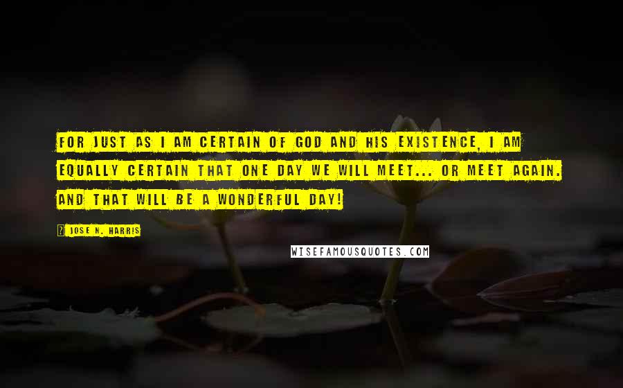 Jose N. Harris Quotes: For just as I am certain of God and His existence, I am equally certain that one day we will meet... or meet again. And that will be a wonderful day!