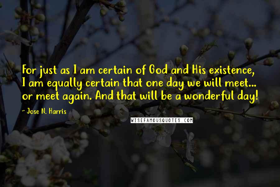 Jose N. Harris Quotes: For just as I am certain of God and His existence, I am equally certain that one day we will meet... or meet again. And that will be a wonderful day!