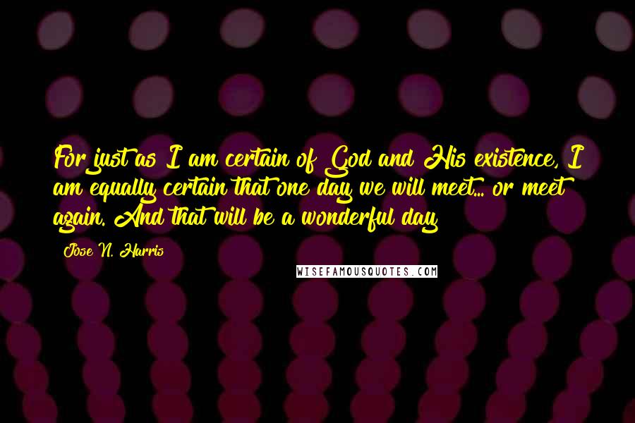 Jose N. Harris Quotes: For just as I am certain of God and His existence, I am equally certain that one day we will meet... or meet again. And that will be a wonderful day!