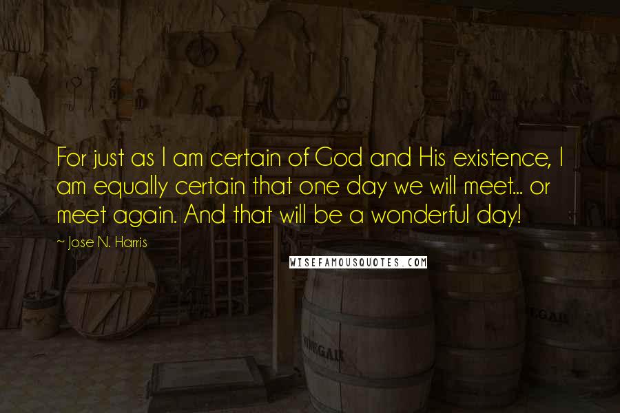 Jose N. Harris Quotes: For just as I am certain of God and His existence, I am equally certain that one day we will meet... or meet again. And that will be a wonderful day!