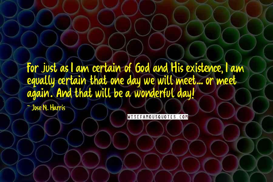 Jose N. Harris Quotes: For just as I am certain of God and His existence, I am equally certain that one day we will meet... or meet again. And that will be a wonderful day!