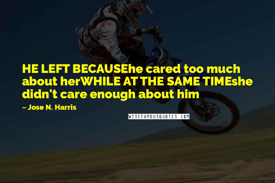 Jose N. Harris Quotes: HE LEFT BECAUSEhe cared too much about herWHILE AT THE SAME TIMEshe didn't care enough about him