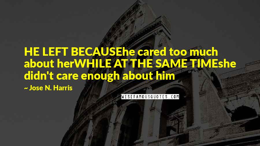 Jose N. Harris Quotes: HE LEFT BECAUSEhe cared too much about herWHILE AT THE SAME TIMEshe didn't care enough about him