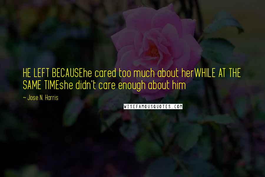 Jose N. Harris Quotes: HE LEFT BECAUSEhe cared too much about herWHILE AT THE SAME TIMEshe didn't care enough about him