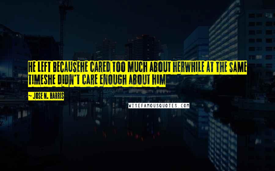 Jose N. Harris Quotes: HE LEFT BECAUSEhe cared too much about herWHILE AT THE SAME TIMEshe didn't care enough about him