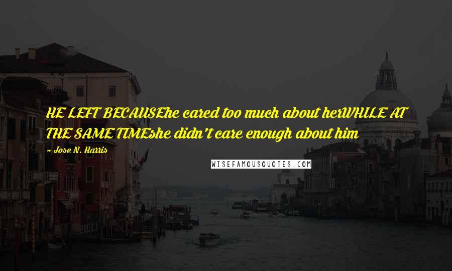 Jose N. Harris Quotes: HE LEFT BECAUSEhe cared too much about herWHILE AT THE SAME TIMEshe didn't care enough about him